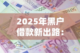 2025年黑户借款新出路:这5个渠道还能申请到资金 2025年黑户借款新出路:这5个渠道还能申请到资金