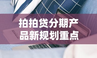 拍拍贷分期产品新规划重点!分期期限、利率计算优化调整 拍拍贷分期产品新规划重点!分期期限、利率计算优化调整
