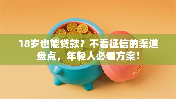 18岁也能贷款?不看征信的渠道盘点,年轻人必看方案! 18岁也能贷款?不看征信的渠道盘点,年轻人必看方案!