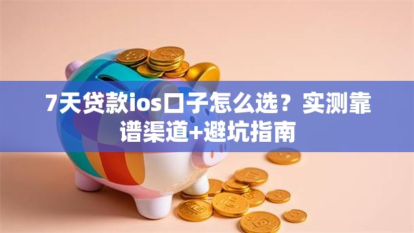 7天贷款ios口子怎么选?实测靠谱渠道+避坑指南 7天贷款ios口子怎么选?实测靠谱渠道+避坑指南
