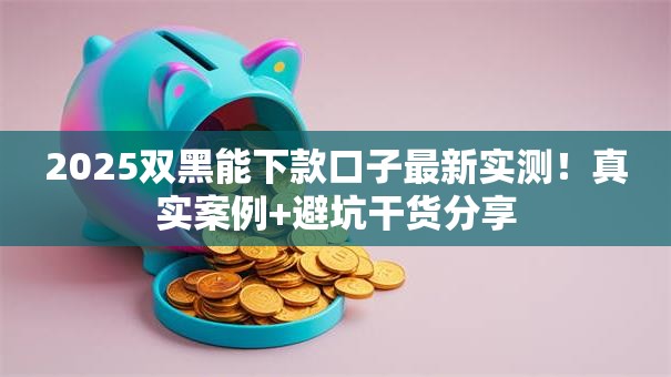 2025双黑能下款口子最新实测！真实案例+避坑干货分享