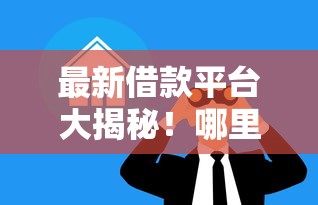 最新借款平台大揭秘!哪里能找到靠谱新口子借钱? 最新借款平台大揭秘!哪里能找到靠谱新口子借钱?