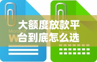 大额度放款平台到底怎么选?这些细节别忽略! 大额度放款平台到底怎么选?这些细节别忽略!