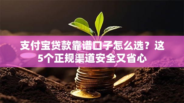 支付宝贷款靠谱口子怎么选?这5个正规渠道安全又省心 支付宝贷款靠谱口子怎么选?这5个正规渠道安全又省心