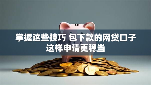 掌握这些技巧 包下款的网贷口子这样申请更稳当