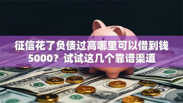 征信花了负债过高哪里可以借到钱5000?试试这几个靠谱渠道 征信花了负债过高哪里可以借到钱5000?试试这几个靠谱渠道