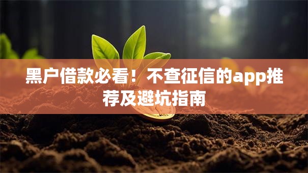 黑户借款必看!不查征信的app推荐及避坑指南 黑户借款必看!不查征信的app推荐及避坑指南