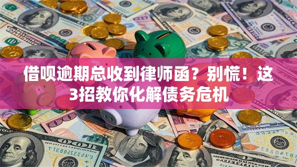 借呗逾期总收到律师函?别慌!这3招教你化解债务危机 借呗逾期总收到律师函?别慌!这3招教你化解债务危机