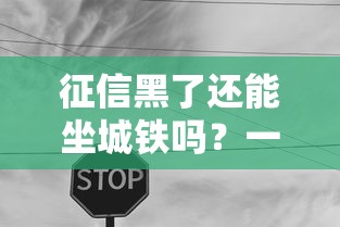 征信黑了还能坐城铁吗?一文说清贷款与出行那些事 征信黑了还能坐城铁吗?一文说清贷款与出行那些事