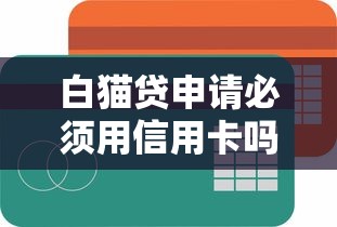 白猫贷申请必须用信用卡吗?信用小白必看攻略! 白猫贷申请必须用信用卡吗?信用小白必看攻略!