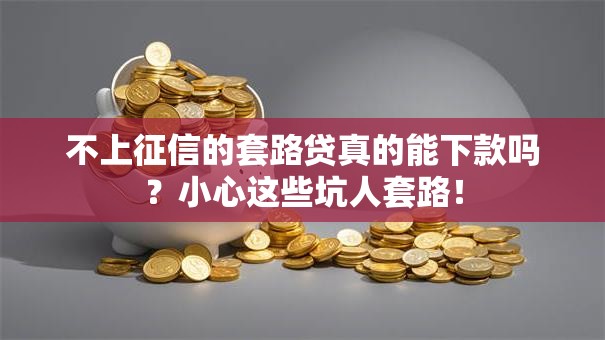 不上征信的套路贷真的能下款吗?小心这些坑人套路! 不上征信的套路贷真的能下款吗?小心这些坑人套路!