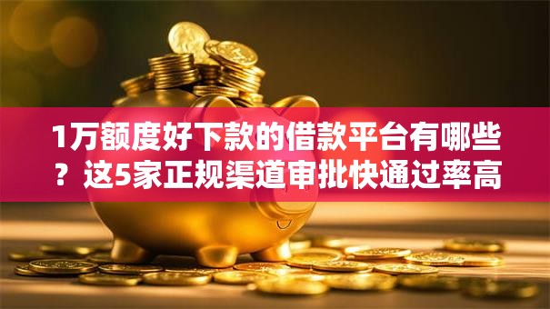 1万额度好下款的借款平台有哪些?这5家正规渠道审批快通过率高 1万额度好下款的借款平台有哪些?这5家正规渠道审批快通过率高