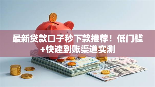 最新贷款口子秒下款推荐!低门槛+快速到账渠道实测 最新贷款口子秒下款推荐!低门槛+快速到账渠道实测