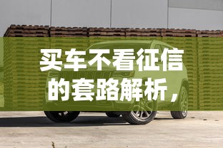 买车不看征信的套路解析,避坑指南看这里! 买车不看征信的套路解析,避坑指南看这里!