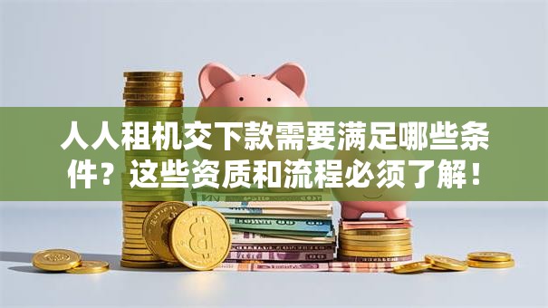 人人租机交下款需要满足哪些条件?这些资质和流程必须了解! 人人租机交下款需要满足哪些条件?这些资质和流程必须了解!