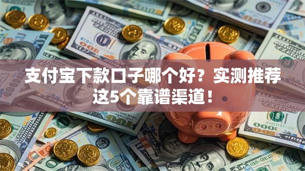 支付宝下款口子哪个好?实测推荐这5个靠谱渠道! 支付宝下款口子哪个好?实测推荐这5个靠谱渠道!
