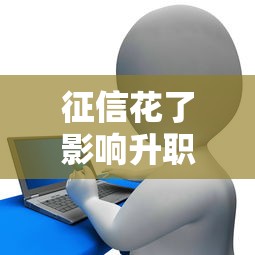征信花了影响升职?贷款人必懂的职场信用真相 征信花了影响升职?贷款人必懂的职场信用真相