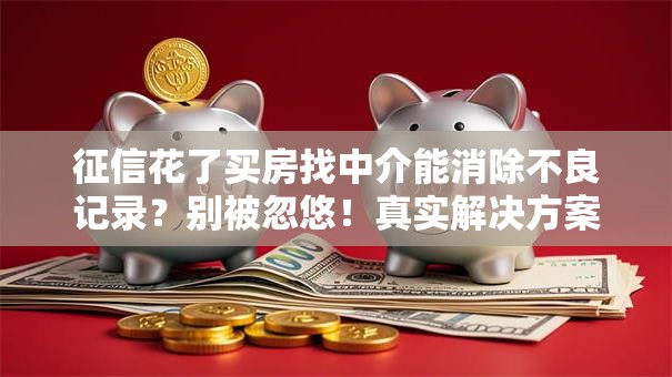 征信花了买房找中介能消除不良记录?别被忽悠!真实解决方案揭秘 征信花了买房找中介能消除不良记录?别被忽悠!真实解决方案揭秘