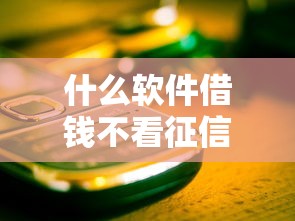 什么软件借钱不看征信的?这几个渠道或许能帮到你,但要注意这些坑! 什么软件借钱不看征信的?这几个渠道或许能帮到你,但要注意这些坑!