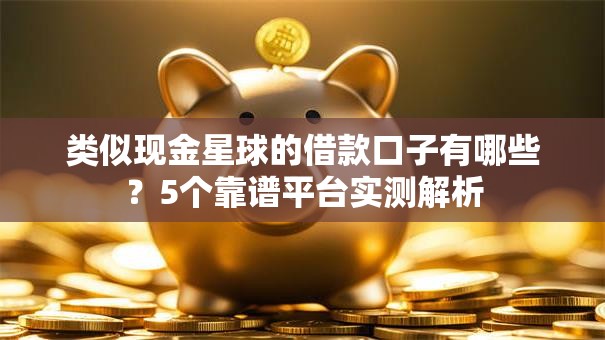 类似现金星球的借款口子有哪些?5个靠谱平台实测解析 类似现金星球的借款口子有哪些?5个靠谱平台实测解析