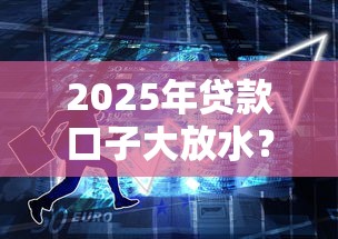 2025年贷款口子大放水?这5个新趋势助你轻松融资 2025年贷款口子大放水?这5个新趋势助你轻松融资