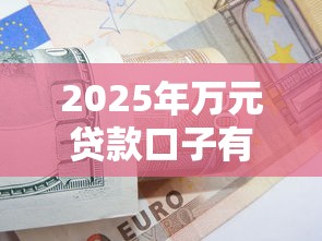 2025年万元贷款口子有哪些?最新攻略解析+申请技巧全公开 2025年万元贷款口子有哪些?最新攻略解析+申请技巧全公开