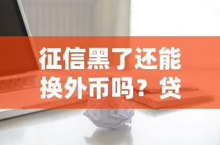 征信黑了还能换外币吗?贷款用户必看的避坑指南! 征信黑了还能换外币吗?贷款用户必看的避坑指南!