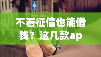 不看征信也能借钱?这几款app或许能帮你解决难题 不看征信也能借钱?这几款app或许能帮你解决难题