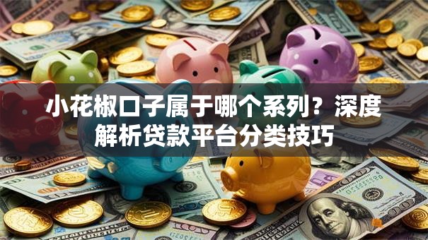 小花椒口子属于哪个系列?深度解析贷款平台分类技巧 小花椒口子属于哪个系列?深度解析贷款平台分类技巧
