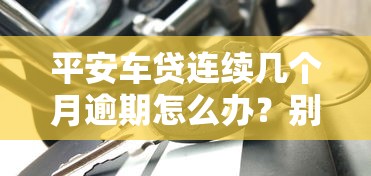 平安车贷连续几个月逾期怎么办?别慌,补救攻略看这里 平安车贷连续几个月逾期怎么办?别慌,补救攻略看这里