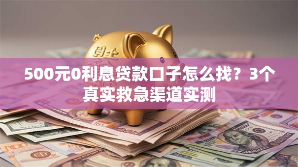 500元0利息贷款口子怎么找?3个真实救急渠道实测 500元0利息贷款口子怎么找?3个真实救急渠道实测