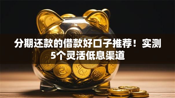 分期还款的借款好口子推荐!实测5个灵活低息渠道 分期还款的借款好口子推荐!实测5个灵活低息渠道