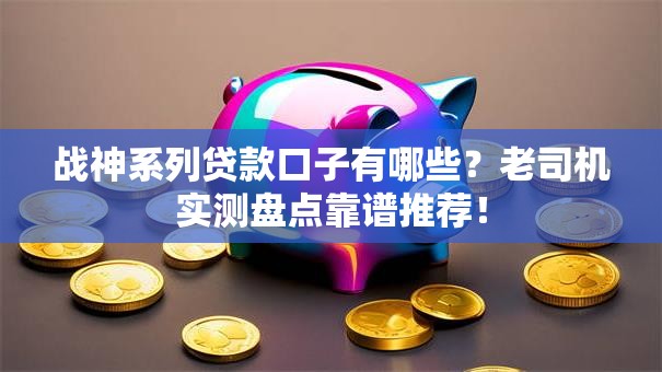 战神系列贷款口子有哪些?老司机实测盘点靠谱推荐! 战神系列贷款口子有哪些?老司机实测盘点靠谱推荐!