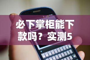 必下掌柜能下款吗?实测5大关键点教你避开套路 必下掌柜能下款吗?实测5大关键点教你避开套路