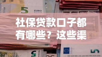 社保贷款口子都有哪些?这些渠道靠谱又实用 社保贷款口子都有哪些?这些渠道靠谱又实用