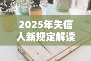 2025年失信人新规定解读 泸州泸县贷款必看攻略 2025年失信人新规定解读 泸州泸县贷款必看攻略