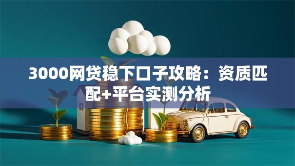 3000网贷稳下口子攻略：资质匹配+平台实测分析