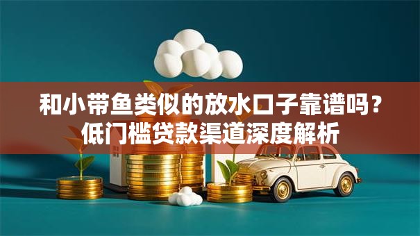 和小带鱼类似的放水口子靠谱吗?低门槛贷款渠道深度解析 和小带鱼类似的放水口子靠谱吗?低门槛贷款渠道深度解析