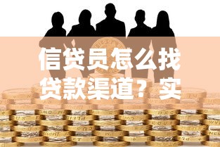 信贷员怎么找贷款渠道?实战经验分享与资源匹配技巧 信贷员怎么找贷款渠道?实战经验分享与资源匹配技巧