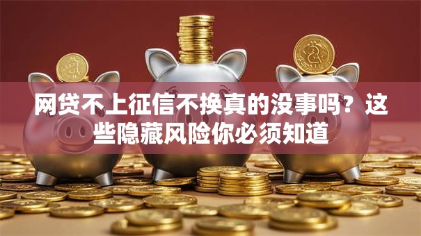 网贷不上征信不换真的没事吗?这些隐藏风险你必须知道 网贷不上征信不换真的没事吗?这些隐藏风险你必须知道