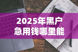 2025年黑户急用钱哪里能借到?最新渠道解析与避坑指南 2025年黑户急用钱哪里能借到?最新渠道解析与避坑指南