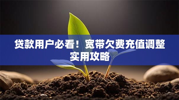 贷款用户必看!宽带欠费充值调整实用攻略 贷款用户必看!宽带欠费充值调整实用攻略
