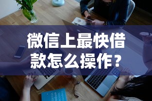 微信上最快借款怎么操作?5个步骤教你快速到账 微信上最快借款怎么操作?5个步骤教你快速到账