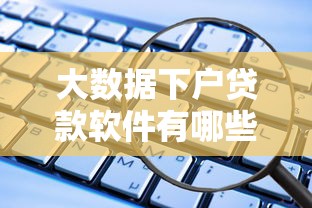 大数据下户贷款软件有哪些值得关注的优势平台 大数据下户贷款软件有哪些值得关注的优势平台