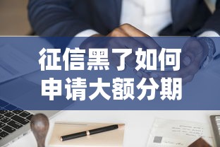征信黑了如何申请大额分期?修复信用+分期技巧全解析 征信黑了如何申请大额分期?修复信用+分期技巧全解析