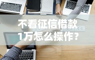 不看征信借款1万怎么操作?这3个方法真实可靠 不看征信借款1万怎么操作?这3个方法真实可靠