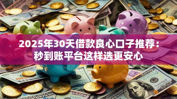 2025年30天借款良心口子推荐:秒到账平台这样选更安心 2025年30天借款良心口子推荐:秒到账平台这样选更安心
