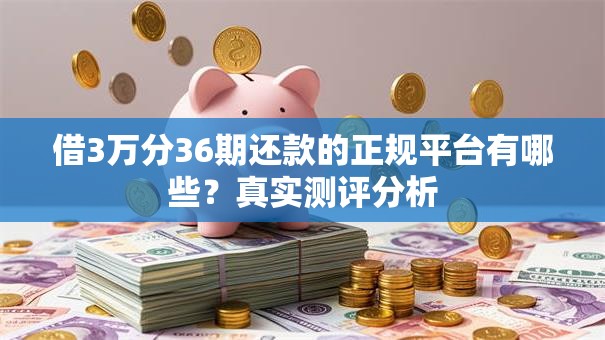借3万分36期还款的正规平台有哪些?真实测评分析 借3万分36期还款的正规平台有哪些?真实测评分析
