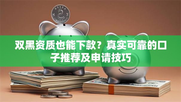 双黑资质也能下款?真实可靠的口子推荐及申请技巧 双黑资质也能下款?真实可靠的口子推荐及申请技巧