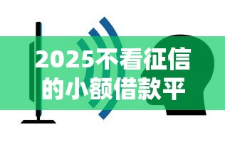 2025不看征信的小额借款平台哪个容易通过?这几点很关键! 2025不看征信的小额借款平台哪个容易通过?这几点很关键!